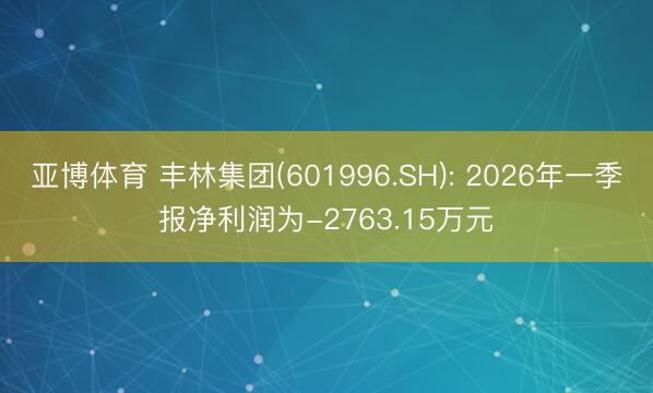 亚博体育 丰林集团(601996.SH): 2026年一季报净利润为-2763.15万元