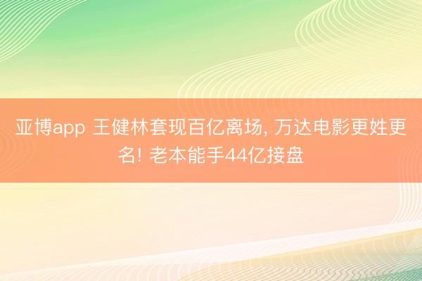 亚博app 王健林套现百亿离场， 万达电影更姓更名! 老本能手44亿接盘