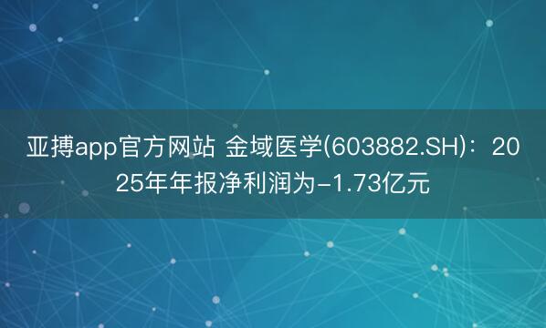 亚搏app官方网站 金域医学(603882.SH)：2025年年报净利润为-1.73亿元