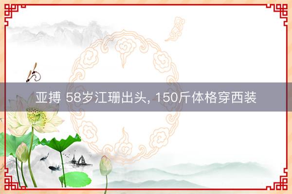 亚搏 58岁江珊出头， 150斤体格穿西装
