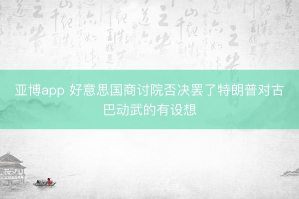 亚博app 好意思国商讨院否决罢了特朗普对古巴动武的有设想