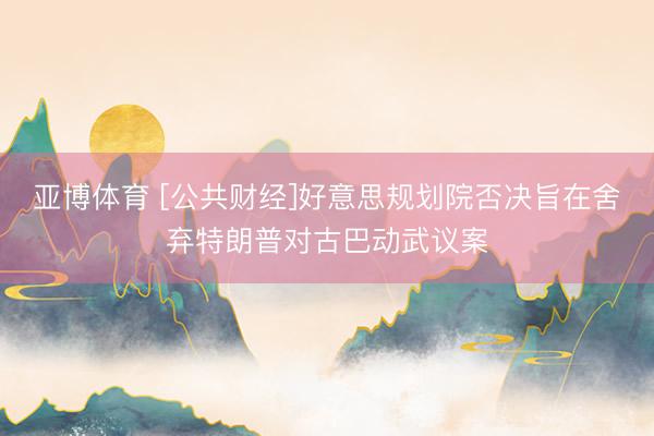 亚博体育 [公共财经]好意思规划院否决旨在舍弃特朗普对古巴动武议案