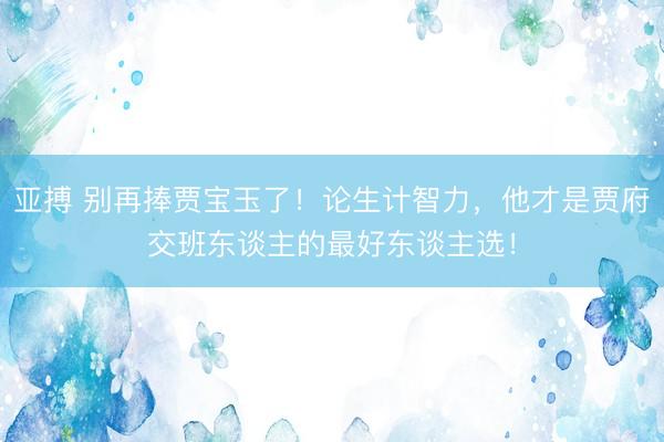 亚搏 别再捧贾宝玉了！论生计智力，他才是贾府交班东谈主的最好东谈主选！