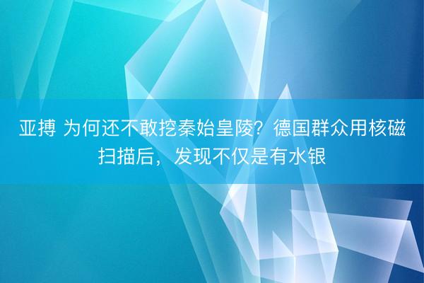 亚搏 为何还不敢挖秦始皇陵？德国群众用核磁扫描后，发现不仅是有水银