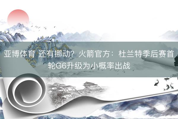 亚博体育 还有挪动？火箭官方：杜兰特季后赛首轮G6升级为小概率出战