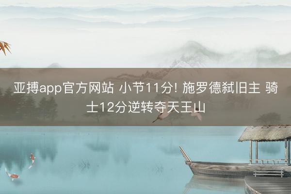 亚搏app官方网站 小节11分! 施罗德弑旧主 骑士12分逆转夺天王山