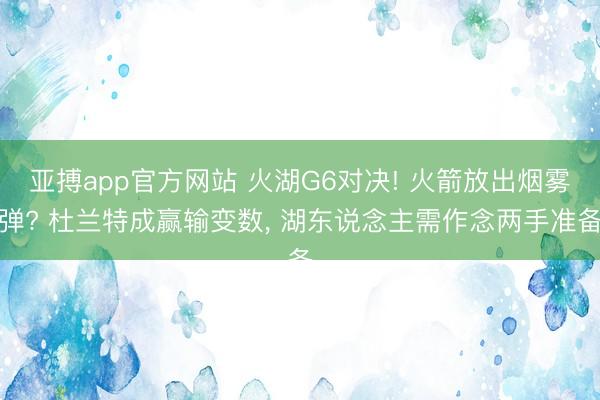 亚搏app官方网站 火湖G6对决! 火箭放出烟雾弹? 杜兰特成赢输变数， 湖东说念主需作念两手准备