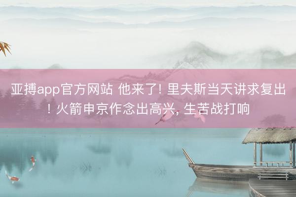 亚搏app官方网站 他来了! 里夫斯当天讲求复出! 火箭申京作念出高兴， 生苦战打响