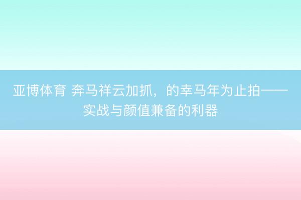 亚博体育 奔马祥云加抓，的幸马年为止拍——实战与颜值兼备的利器