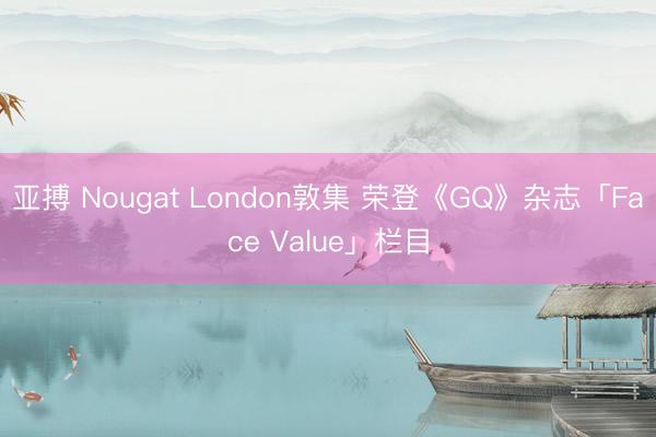 亚搏 Nougat London敦集 荣登《GQ》杂志「Face Value」栏目
