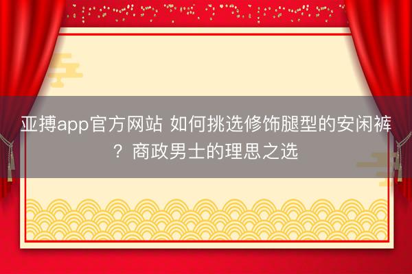 亚搏app官方网站 如何挑选修饰腿型的安闲裤？商政男士的理思之选