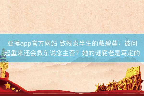 亚搏app官方网站 致残泰半生的戴碧蓉：被问起重来还会救东说念主否？她的谜底老是笃定的