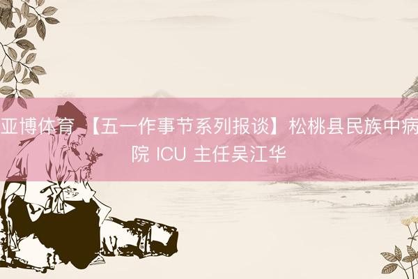 亚博体育 【五一作事节系列报谈】松桃县民族中病院 ICU 主任吴江华