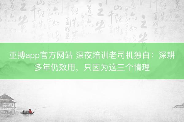 亚搏app官方网站 深夜培训老司机独白：深耕多年仍效用，只因为这三个情理