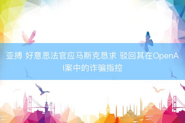 亚搏 好意思法官应马斯克恳求 驳回其在OpenAI案中的诈骗指控