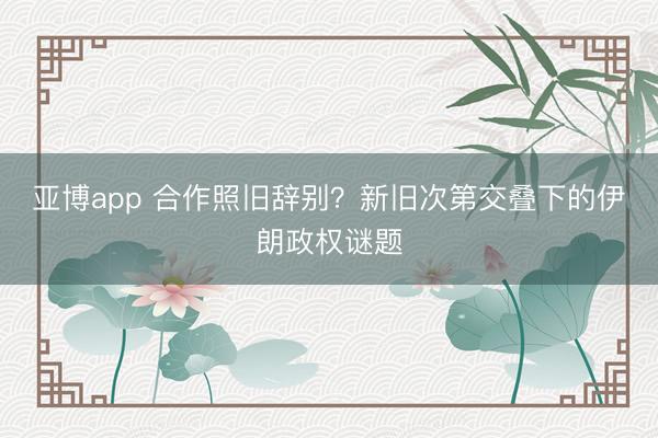 亚博app 合作照旧辞别？新旧次第交叠下的伊朗政权谜题