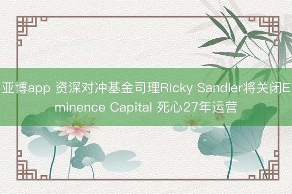 亚博app 资深对冲基金司理Ricky Sandler将关闭Eminence Capital 死心27年运营