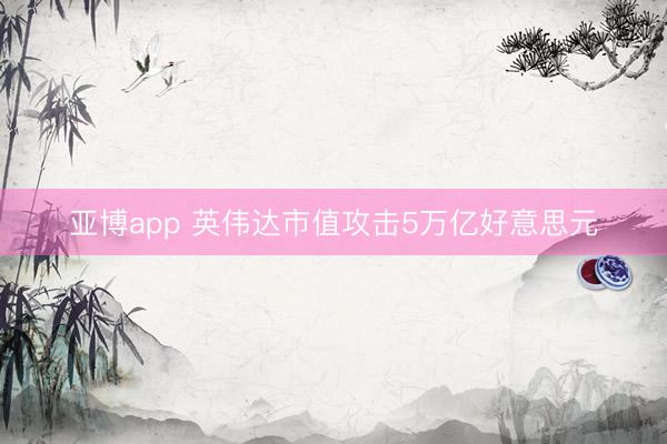 亚博app 英伟达市值攻击5万亿好意思元