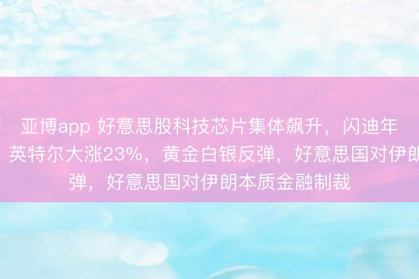 亚博app 好意思股科技芯片集体飙升，闪迪年内涨超320%，英特尔大涨23%，黄金白银反弹，好意思国对伊朗本质金融制裁