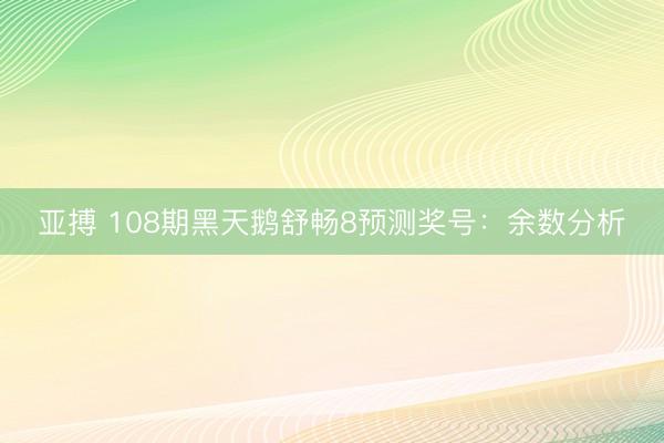 亚搏 108期黑天鹅舒畅8预测奖号：余数分析