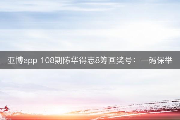 亚博app 108期陈华得志8筹画奖号：一码保举