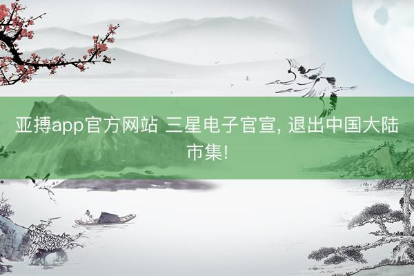 亚搏app官方网站 三星电子官宣， 退出中国大陆市集!