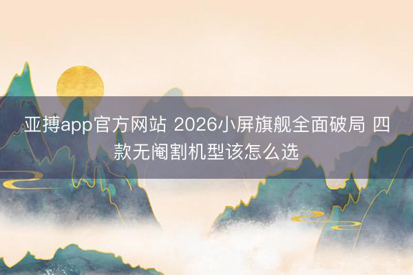 亚搏app官方网站 2026小屏旗舰全面破局 四款无阉割机型该怎么选