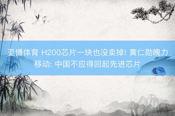 亚博体育 H200芯片一块也没卖掉! 黄仁勋魄力移动: 中国不应得回起先进芯片