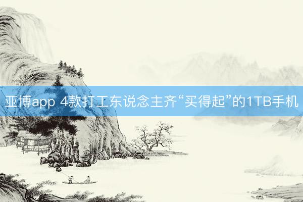 亚博app 4款打工东说念主齐“买得起”的1TB手机