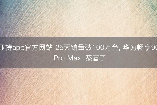 亚搏app官方网站 25天销量破100万台， 华为畅享90 Pro Max: 恭喜了