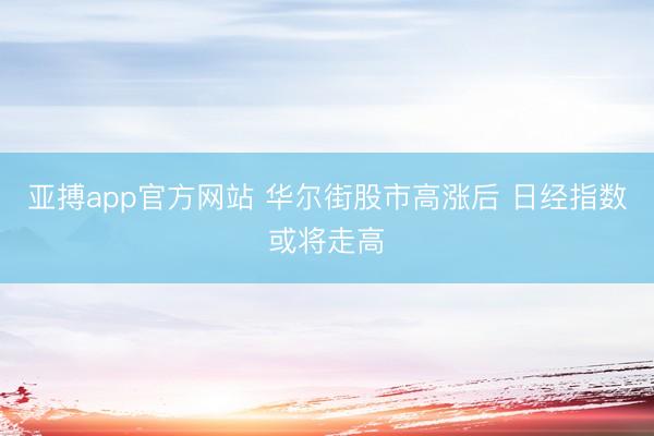亚搏app官方网站 华尔街股市高涨后 日经指数或将走高