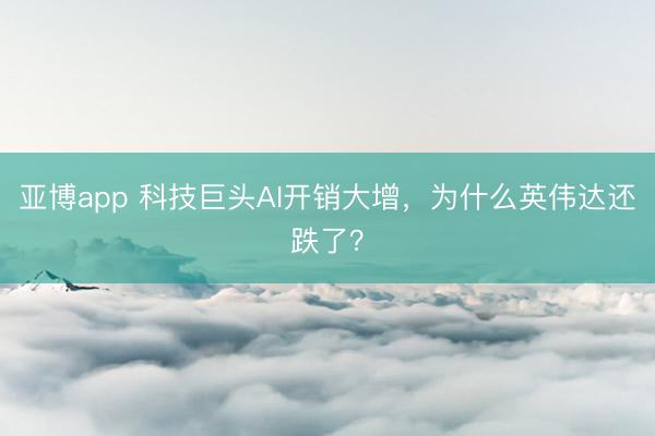 亚博app 科技巨头AI开销大增，为什么英伟达还跌了？