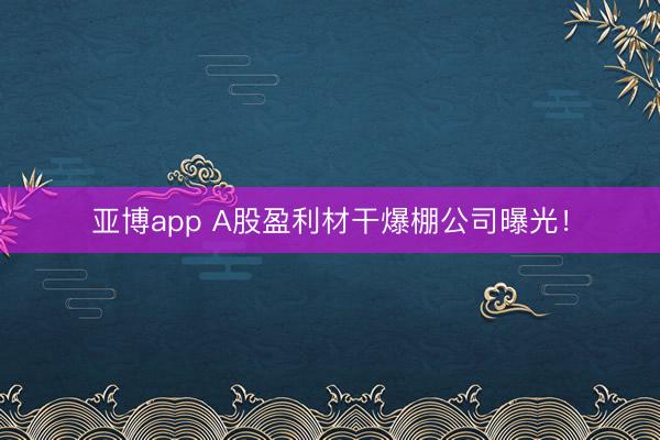 亚博app A股盈利材干爆棚公司曝光！