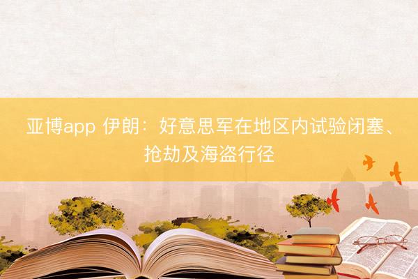亚博app 伊朗：好意思军在地区内试验闭塞、抢劫及海盗行径