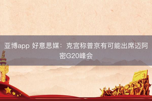 亚博app 好意思媒：克宫称普京有可能出席迈阿密G20峰会
