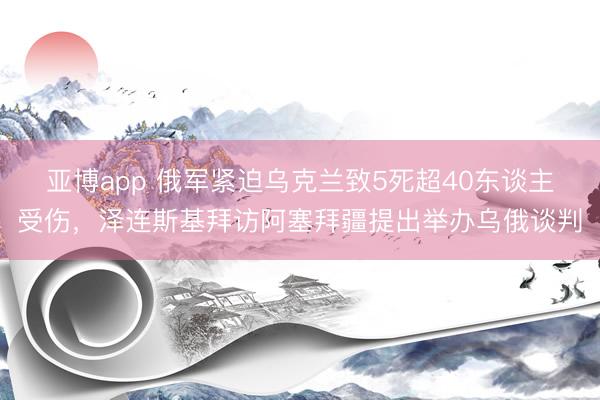 亚博app 俄军紧迫乌克兰致5死超40东谈主受伤，泽连斯基拜访阿塞拜疆提出举办乌俄谈判