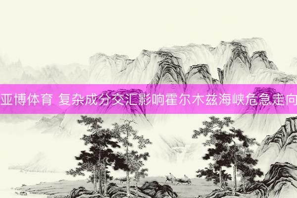亚博体育 复杂成分交汇影响霍尔木兹海峡危急走向