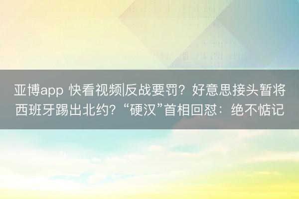 亚博app 快看视频|反战要罚？好意思接头暂将西班牙踢出北约？“硬汉”首相回怼：绝不惦记