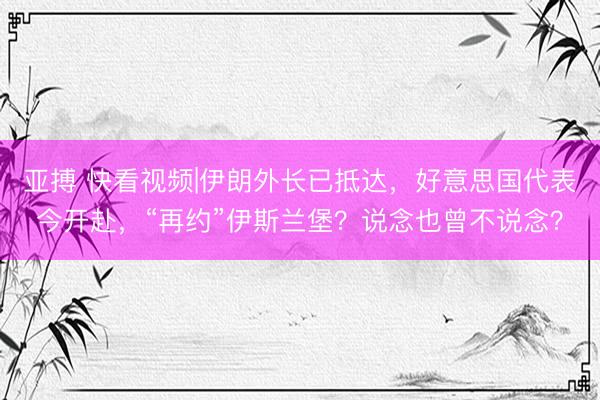 亚搏 快看视频|伊朗外长已抵达，好意思国代表今开赴，<a href=