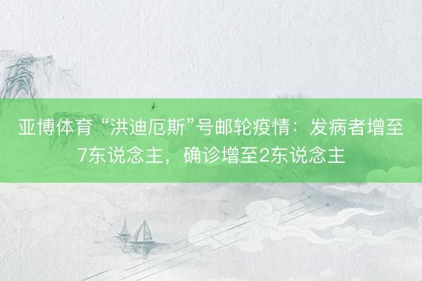 亚博体育 “洪迪厄斯”号邮轮疫情：发病者增至7东说念主，确诊增至2东说念主