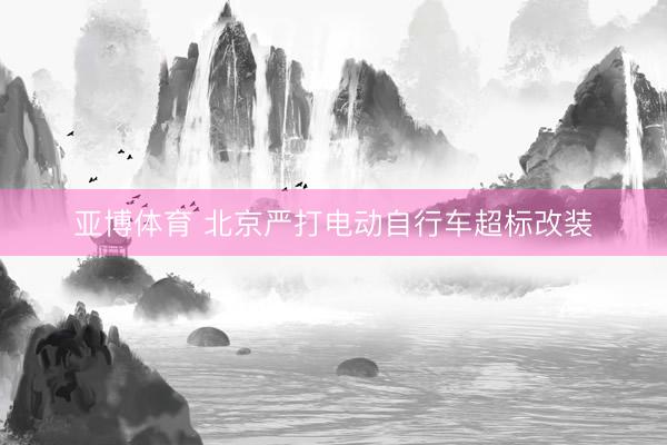 亚博体育 北京严打电动自行车超标改装